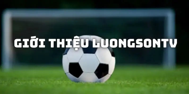 Tổng quát về kênh phát trực tiếp bóng đá LuongSon TV